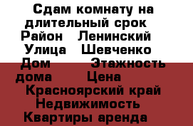 Сдам комнату на длительный срок  › Район ­ Ленинский  › Улица ­ Шевченко › Дом ­ 68 › Этажность дома ­ 5 › Цена ­ 7 500 - Красноярский край Недвижимость » Квартиры аренда   